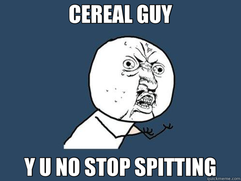 CEREAL GUY Y U NO STOP SPITTING  Y U No