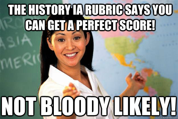 The History IA rubric says you can get a perfect score!  NOT BLOODY LIKELY!  - The History IA rubric says you can get a perfect score!  NOT BLOODY LIKELY!   Unhelpful High School Teacher