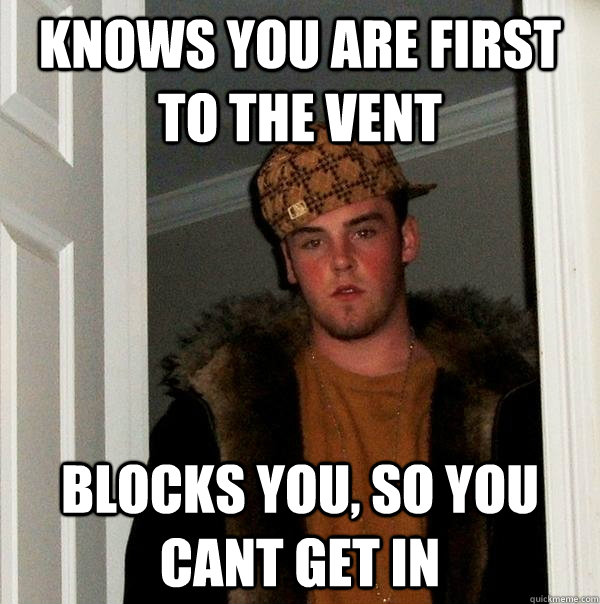 Knows you are first to the vent Blocks you, so you cant get in  Scumbag Steve