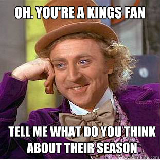 Oh. you're a kings fan Tell me what do you think about their season  Condescending Wonka