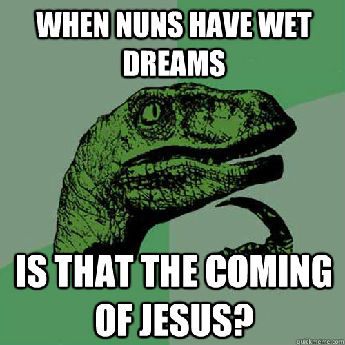 When nuns have wet dreams is that the coming of jesus? - When nuns have wet dreams is that the coming of jesus?  Philosoraptor