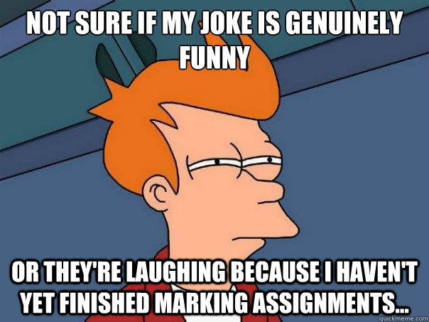 Not sure if my joke is genuinely funny Or they're laughing because I haven't yet finished marking assignments...  Futurama Fry