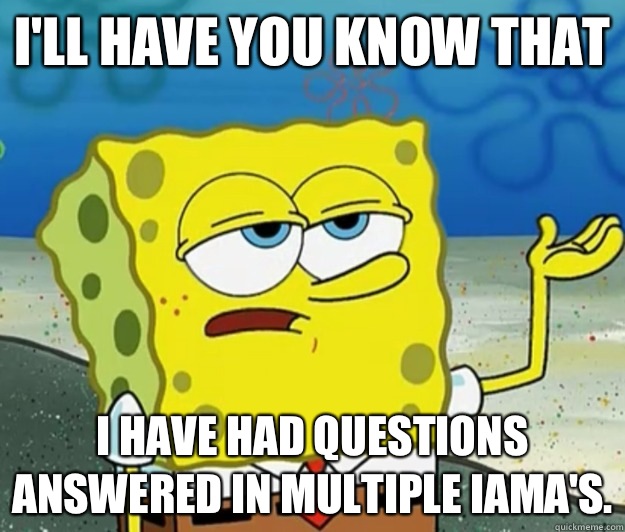 I'll have you know that I have had questions answered in multiple IAmA's. - I'll have you know that I have had questions answered in multiple IAmA's.  Tough Spongebob