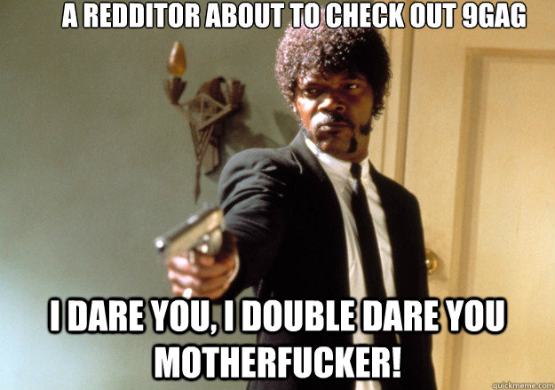 a redditor about to check out 9gag i dare you, i double dare you motherfucker! - a redditor about to check out 9gag i dare you, i double dare you motherfucker!  Samuel L Jackson