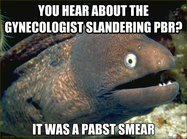 You hear about the gynecologist slandering pbr? it was a pabst smear  Bad Joke Eel