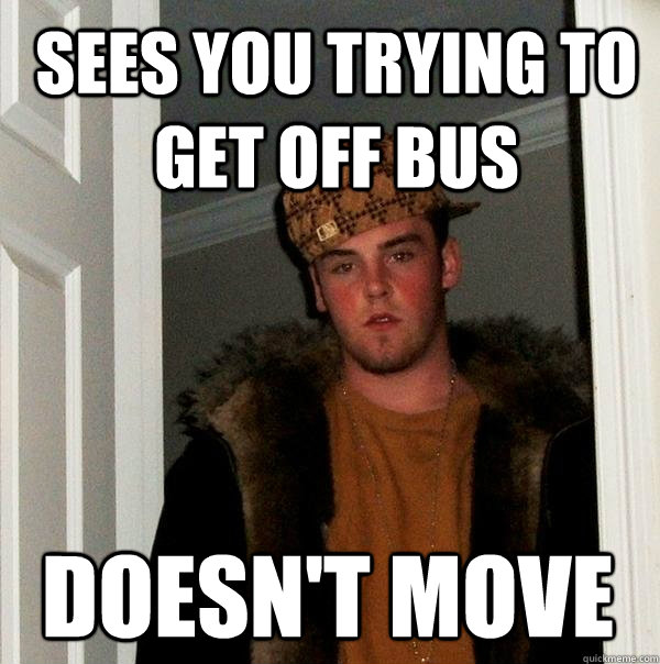 Sees you trying to get off bus Doesn't move  Scumbag Steve