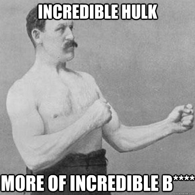 incredible hulk more of incredible b****  overly manly man