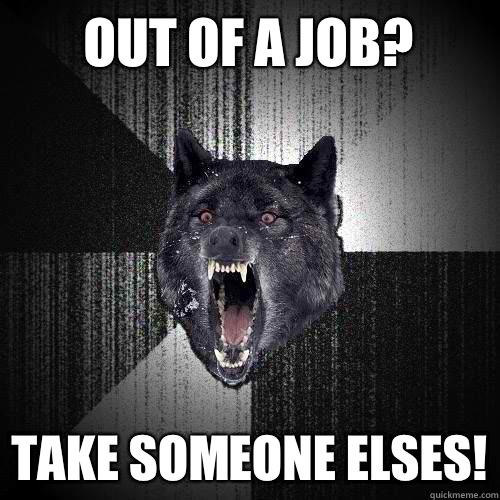 Out of a job? Take someone elses!  Insanity Wolf