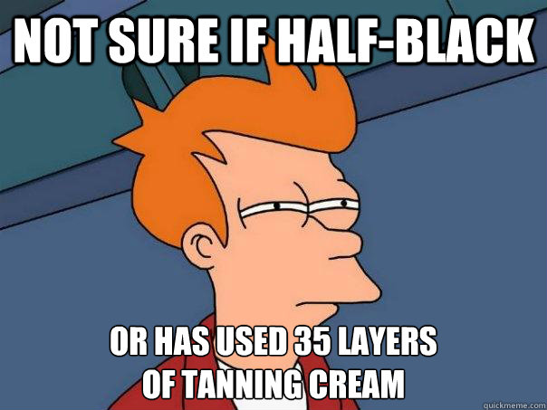 Not sure if half-black Or has used 35 layers 
of tanning cream  Futurama Fry