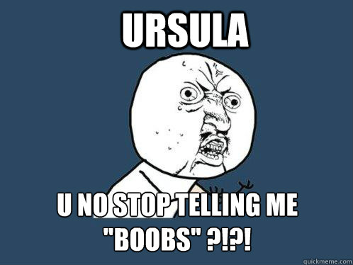 ursula  u no stop telling me 