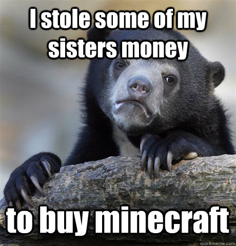 I stole some of my sisters money to buy minecraft  Confession Bear