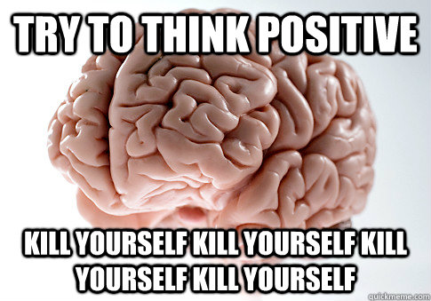 TRY TO THINK POSITIVE KILL YOURSELF KILL YOURSELF KILL YOURSELF KILL YOURSELF    Scumbag Brain