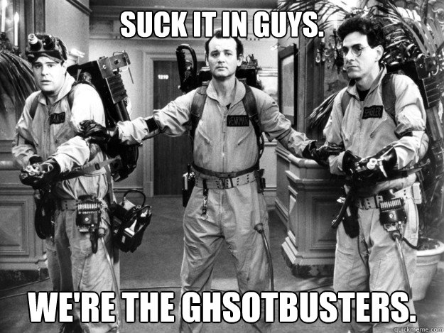 Suck it in guys. We're the Ghsotbusters.  