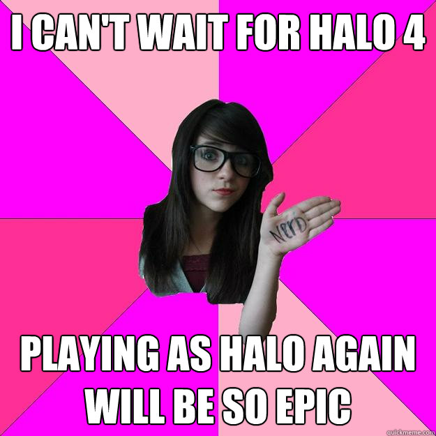 I can't wait for halo 4 Playing as Halo again will be so epic  Idiot Nerd Girl