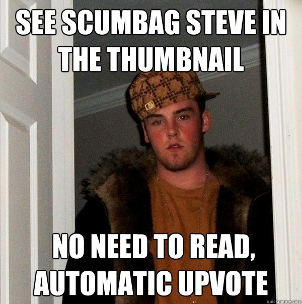 See scumbag steve in the thumbnail  no need to read, automatic upvote  Scumbag Steve