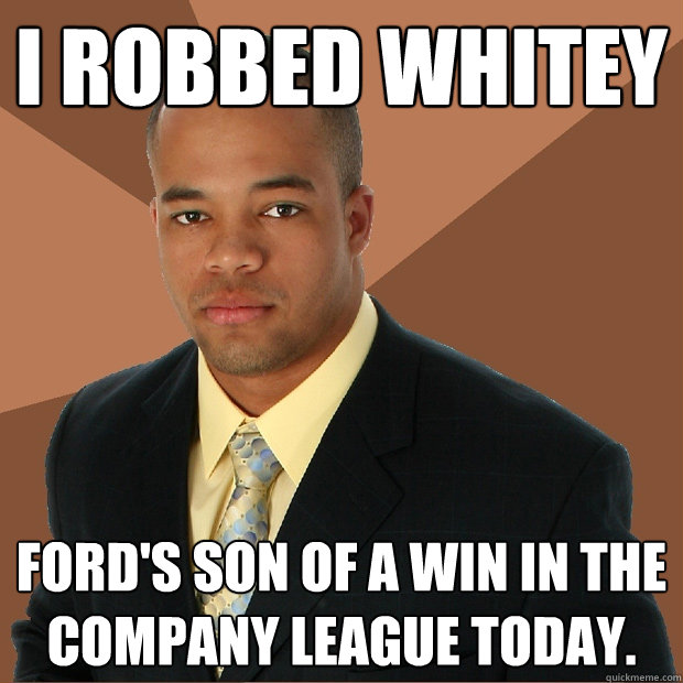 I Robbed Whitey Ford's son of a win in the company league today. - I Robbed Whitey Ford's son of a win in the company league today.  Successful Black Man