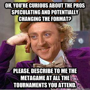 Oh, you're curious about the pros speculating and potentially changing the format? Please, describe to me the metagame at all the tournaments you attend.  Condescending Wonka