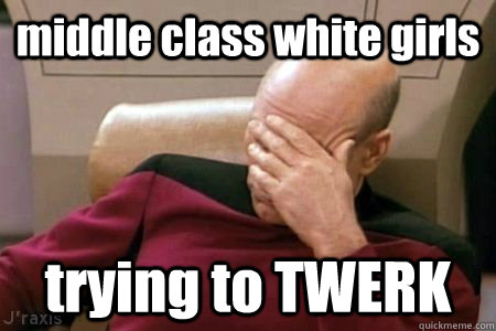 middle class white girls trying to TWERK - middle class white girls trying to TWERK  Facepalm Picard