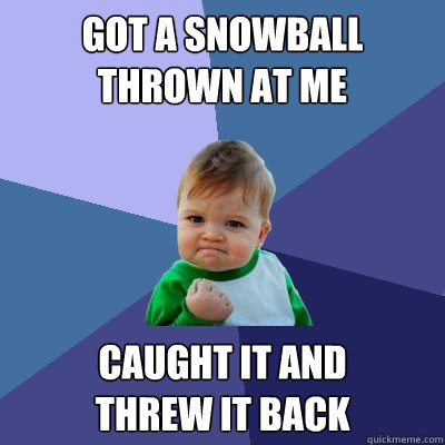 Got a snowball thrown at me caught it and 
threw it back  Success Kid