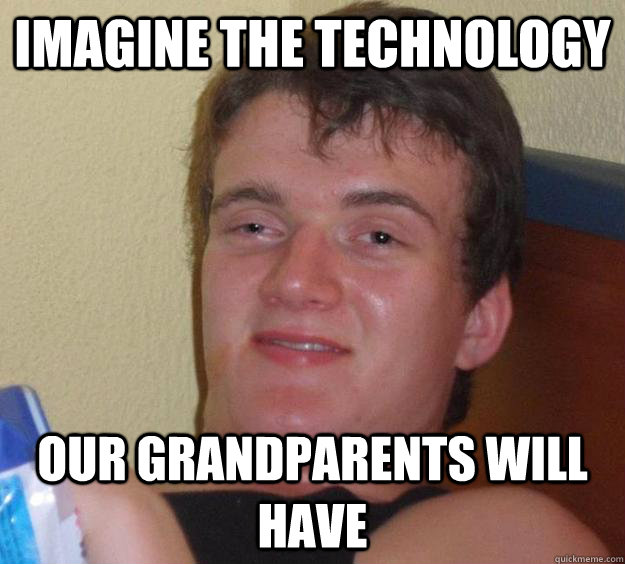 Imagine the technology our grandparents will have - Imagine the technology our grandparents will have  10 Guy