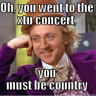 OH, YOU WENT TO THE XTU CONCERT, YOU MUST BE COUNTRY Condescending Wonka