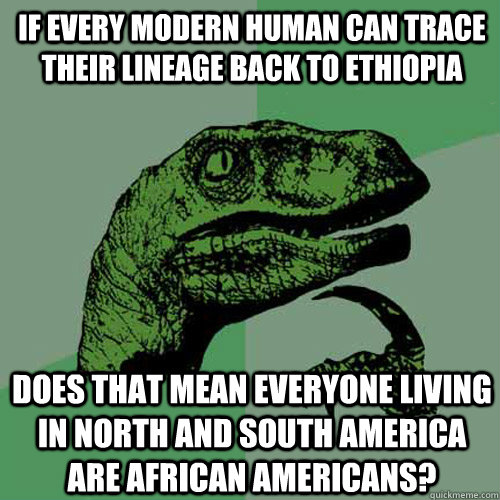 If every modern human can trace their lineage back to Ethiopia Does that mean everyone living in North and South America are African Americans? - If every modern human can trace their lineage back to Ethiopia Does that mean everyone living in North and South America are African Americans?  Philosoraptor