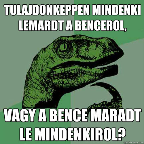 Tulajdonkeppen mindenki lemardt a bencerol, vagy a bence maradt le mindenkirol?  Philosoraptor