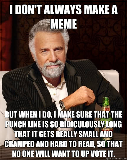 I don't always make a meme but when I do, I make sure that the punch line is so ridiculously long that it gets really small and cramped and hard to read, so that no one will want to up vote it. - I don't always make a meme but when I do, I make sure that the punch line is so ridiculously long that it gets really small and cramped and hard to read, so that no one will want to up vote it.  The Most Interesting Man In The World