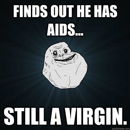 Finds out he has AIDS... Still a virgin.   Forever Alone