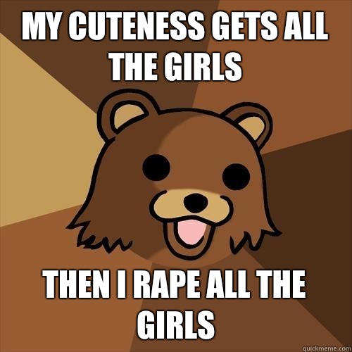 My cuteness gets all the girls  Then I rape all the girls  Pedobear