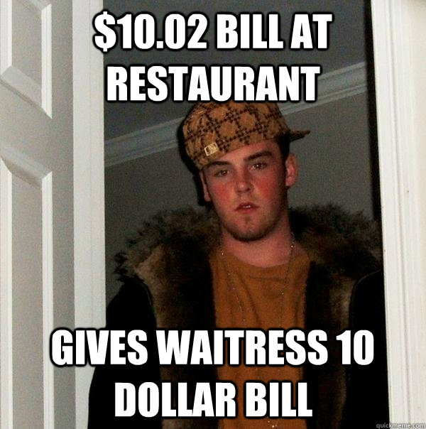 $10.02 bill at restaurant  gives waitress 10 dollar bill - $10.02 bill at restaurant  gives waitress 10 dollar bill  Scumbag Steve