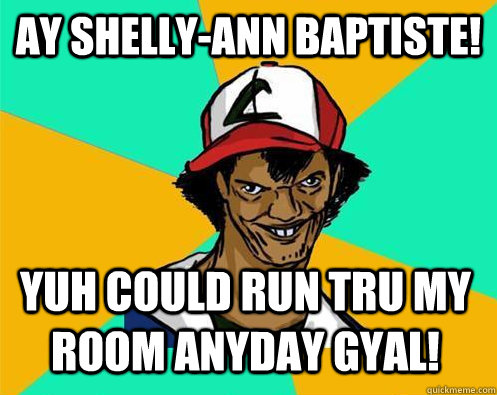 ay shelly-ann baptiste! yuh could run tru my room anyday gyal!  Perverted Pokemon Trainer