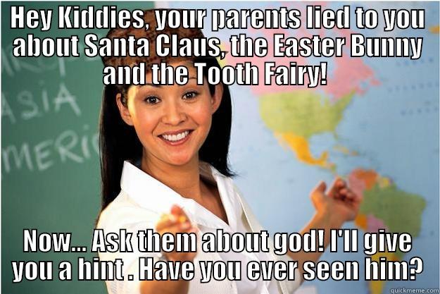 HEY KIDDIES, YOUR PARENTS LIED TO YOU ABOUT SANTA CLAUS, THE EASTER BUNNY AND THE TOOTH FAIRY!  NOW... ASK THEM ABOUT GOD! I'LL GIVE YOU A HINT . HAVE YOU EVER SEEN HIM? Scumbag Teacher