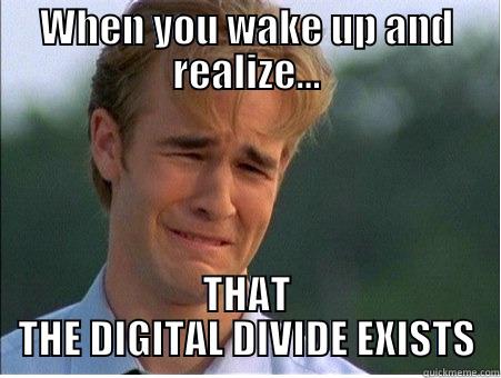 WHEN YOU WAKE UP AND REALIZE... THAT THE DIGITAL DIVIDE EXISTS 1990s Problems