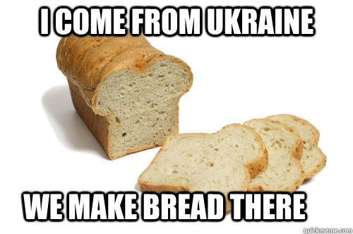 I come from Ukraine We make bread there  