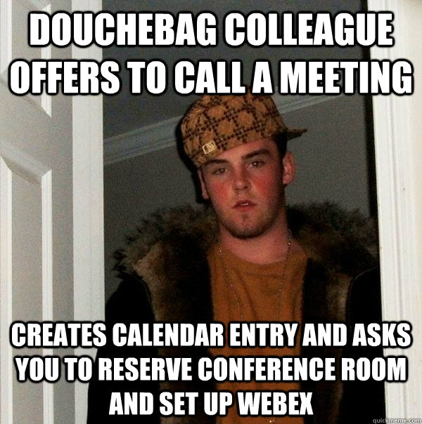 Douchebag colleague Offers to call a meeting Creates calendar entry and asks you to reserve conference room and set up webex  Scumbag Steve