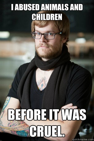 I abused animals and children before it was cruel.  Hipster Barista