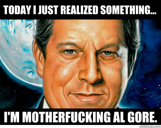 today i just realized something... i'm motherfucking al gore.  Stoked Al Gore