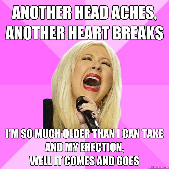 Another head aches, another heart breaks I'm so much older than I can take
And my erection,
well it comes and goes  Wrong Lyrics Christina