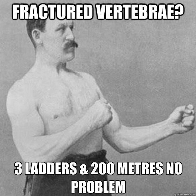 Fractured Vertebrae? 3 ladders & 200 metres no problem - Fractured Vertebrae? 3 ladders & 200 metres no problem  overly manly man