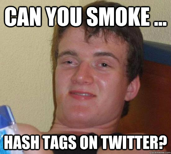 Can you smoke ... Hash tags on Twitter?  Really High Guy