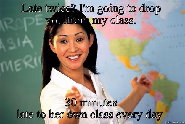 LATE TWICE? I'M GOING TO DROP YOU.FROM MY CLASS. 30 MINUTES LATE TO HER OWN CLASS EVERY DAY  Unhelpful High School Teacher