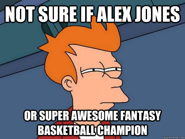 Not sure if Alex Jones  Or super awesome fantasy basketball champion  Futurama Fry