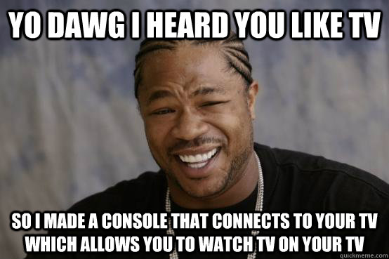 Yo dawg I heard you like TV So I made a console that connects to your TV which allows you to watch TV on your TV - Yo dawg I heard you like TV So I made a console that connects to your TV which allows you to watch TV on your TV  YO DAWG