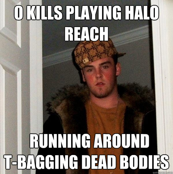 0 kills playing halo reach   running around            t-bagging dead bodies - 0 kills playing halo reach   running around            t-bagging dead bodies  Scumbag Steve