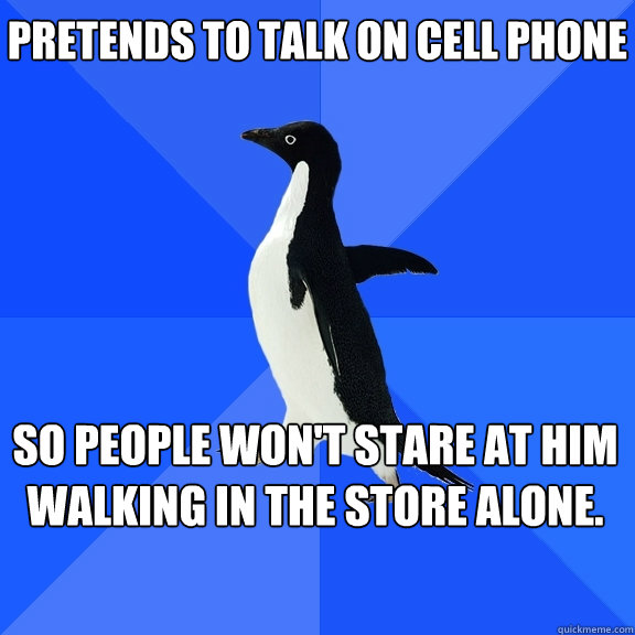 Pretends to talk on cell phone So people won't stare at him walking in the store alone.      - Pretends to talk on cell phone So people won't stare at him walking in the store alone.       Socially Awkward Penguin