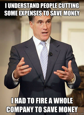 I understand people cutting some expenses to save money I had to fire a whole company to save money  Relatable Romney