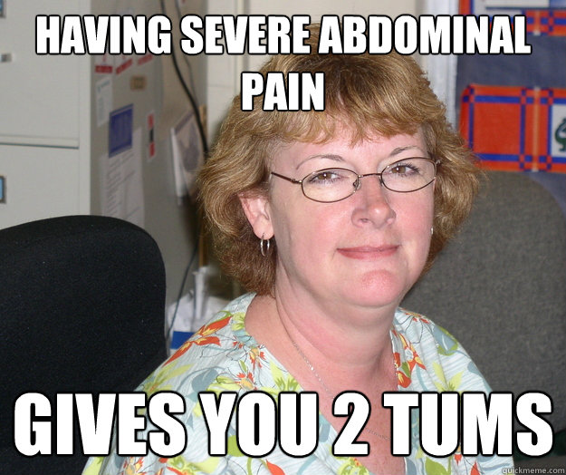 Having severe abdominal pain Gives you 2 tums  Unhelpful School Nurse