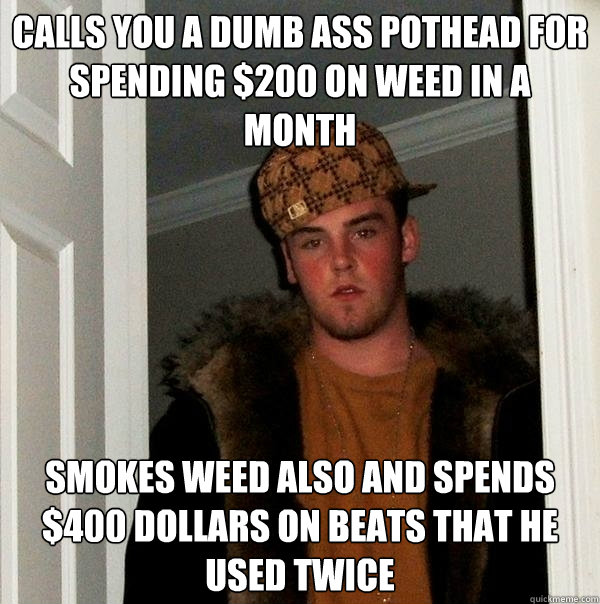 Calls you a dumb ass pothead for spending $200 on weed in a month Smokes weed also and spends $400 dollars on beats that he used twice  Scumbag Steve