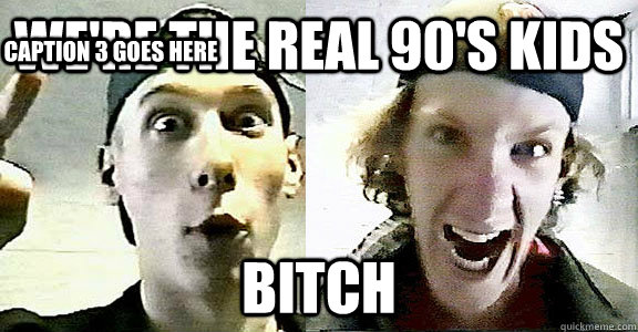 We're the real 90's kids bitch Caption 3 goes here  
